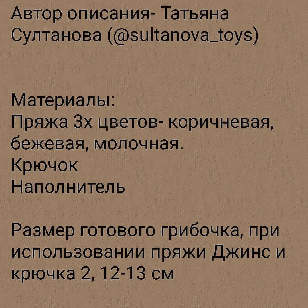 Автор описания- Татьяна
Султанова (@$иМапоуа_{оу$)
Материалы:

Пряжа Зх цветов- коричневая,
бежевая, молочная.

Крючок

Наполнитель

Размер готового грибочка, при
использовании пряжи Джинс и
крючка 2, 12-13 см