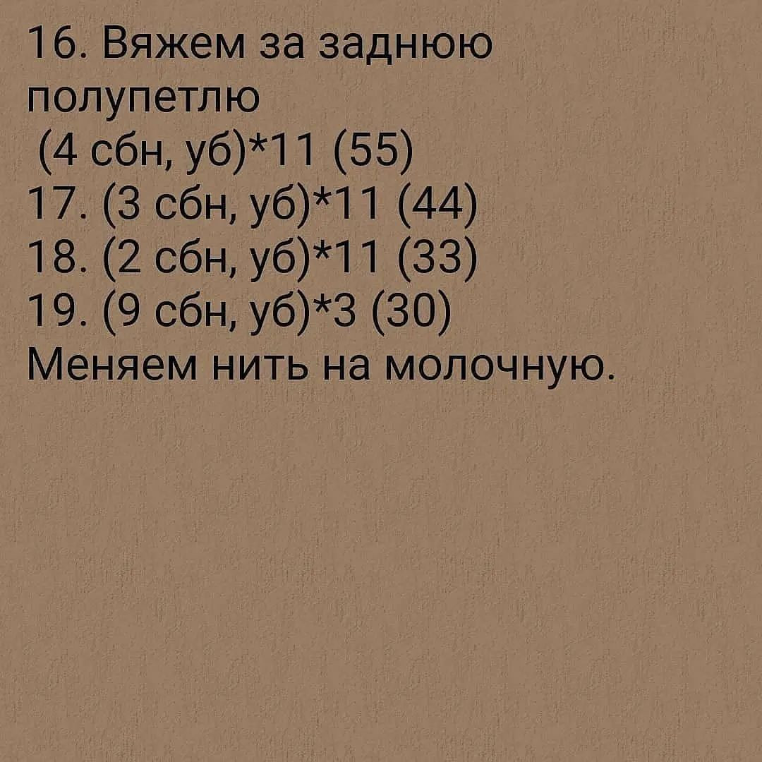 16. Вяжем за заднюю
полупетлю

(4 сбн, уб)*11 (55)

17. (3 сбн, уб)*11 (44)

18. (2 сбн, уб)*11 (33)

19. (9 сбн, уб)*3 (30)
Меняем нить на молочную.