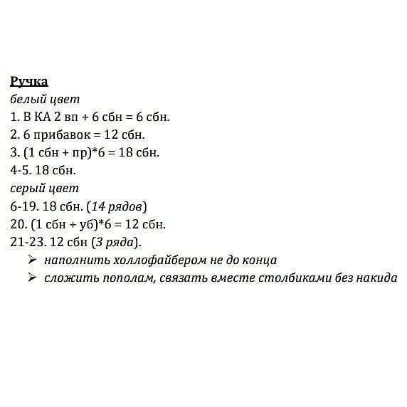 Ручка

белый цвет

1. ВКА 2 вп + 6 сбн = 6 сбн.

2. 6 прибавок = 12 сбн.

3. (1 сбн + пр)*6 = 18 сбн.

4-5. 18 сбн.

серый цвет

6-19. 18 сбн. (14 рядов)

20. (1 сбн + уб)*6 = 12 сбн.

21-23.12 сбн (3 ряда).
» наполнить холлофайбером не до конца
» сложить пополам, связать вместе столбиками без накида