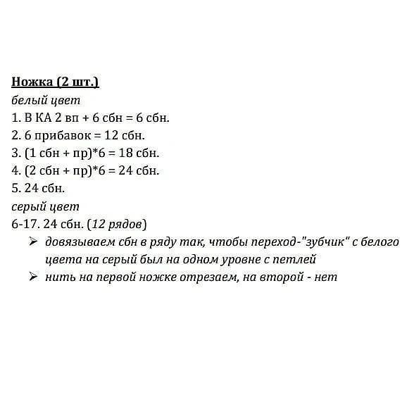 Ножка (2 шт.)
белый цвет
1. ВКА 2 вп + 6 сбн = 6 сбн.
2. 6 прибавок = 12 сбн.
3. (1 сбн + пр)*6 = 18 сбн.
4. (2 сбн + пр)*6 = 24 сбн.
5. 24 сбн.
серый цвет
6-17. 24 сбн. (12 рядов)
» довязываем сбн в ряду так, чтобы переход-"зубчик" с белого
цвета на серый был на одном уровне с петлей
№ нить на первой ножке отрезаем, на второй - нет