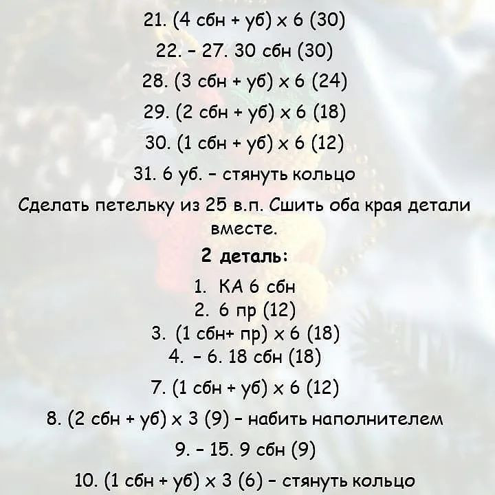 21. (4 сбн + уб) х 6 (30)
г2. - 27. 30 сбн (30)
28. (3 сбн + уб) х 6 (24)
29. (2 сбн + уб) х 6 (18)
30. (1 сбн + уб) х 6 (12)
31. 6 уб. - стянуть кольцо
Сделать петельку из 25 в.п. Сшить оба края детали
вместе.
ё деталь:
1. КА 6 сбн
г. 6 пр (12)
3. (1 сбн+ пр) х 6 (18)
4. - 6. 18 сбн (18)
7. (1 сбн + уб) х 6 (12)
8. (2 сбн + уб) х 3 (9) - набить наполнителем
9. - 15. 9 сбн (9)
10. (1 сбн + уб) х 3 (6) - стянуть кольцо