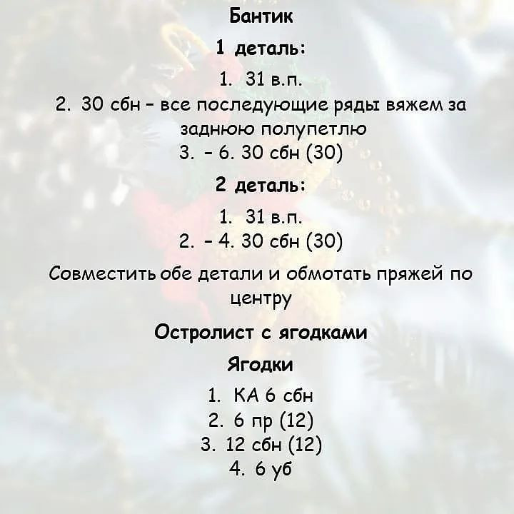 Бантик
1 деталь:
Ее
д. 30 сбн - все последующие ряды вяжем за
заднюю полупетлю
3. - 6. 30 сбн (30)
2 деталь:
1. 31 в.п.
г. - 4. 30 сбн (30)
Совместить обе детали и обмотать пряжей по
центру
Остролист с ягодками
Ягодки
1. КА 6 сбн
2. 6 пр (12)
3. 12 сбн (12)
4. буб