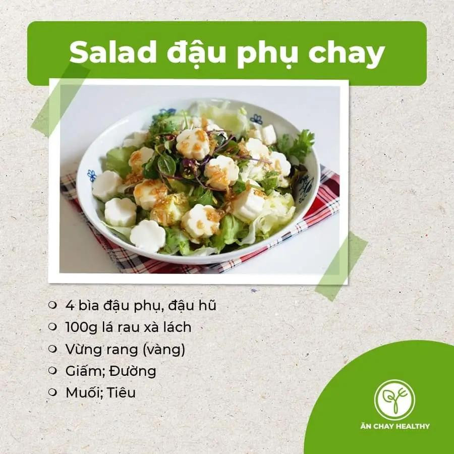 salad bắp ngọt và bơ, salad đậu phụ chay, gỏi bò bóp thấu chay, nộm hoa chuối, gỏi tàu hũ ky chay, gỏi măng chay, salad rong biển, gỏi nấm chay, gỏi ngũ sắc chay, gỏi xoài chay, goit mít non chay.