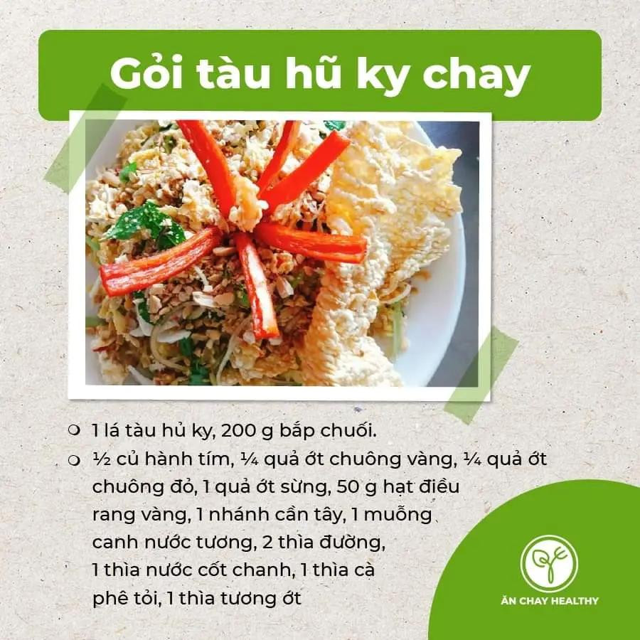 salad bắp ngọt và bơ, salad đậu phụ chay, gỏi bò bóp thấu chay, nộm hoa chuối, gỏi tàu hũ ky chay, gỏi măng chay, salad rong biển, gỏi nấm chay, gỏi ngũ sắc chay, gỏi xoài chay, goit mít non chay.