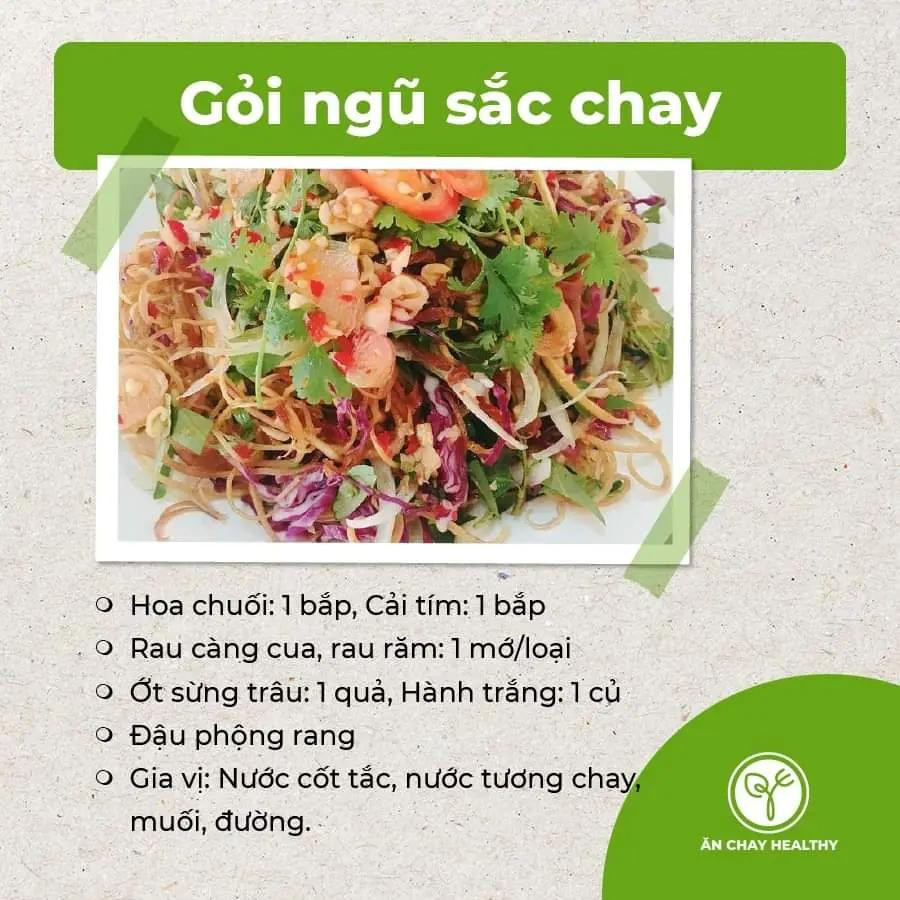 salad bắp ngọt và bơ, salad đậu phụ chay, gỏi bò bóp thấu chay, nộm hoa chuối, gỏi tàu hũ ky chay, gỏi măng chay, salad rong biển, gỏi nấm chay, gỏi ngũ sắc chay, gỏi xoài chay, goit mít non chay.