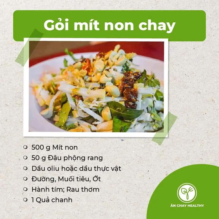 salad bắp ngọt và bơ, salad đậu phụ chay, gỏi bò bóp thấu chay, nộm hoa chuối, gỏi tàu hũ ky chay, gỏi măng chay, salad rong biển, gỏi nấm chay, gỏi ngũ sắc chay, gỏi xoài chay, goit mít non chay.